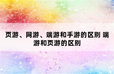 页游、网游、端游和手游的区别 端游和页游的区别